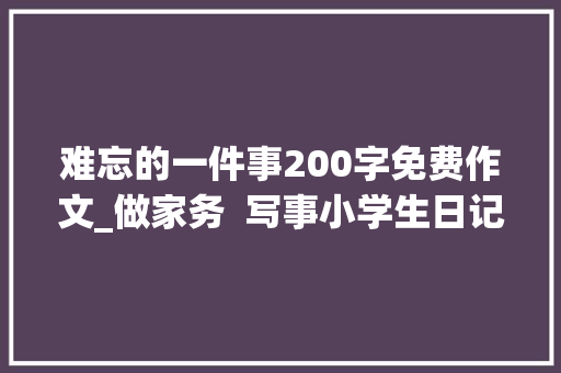 难忘的一件事200字免费作文_做家务  写事小学生日记周记难忘的国庆节作文200字