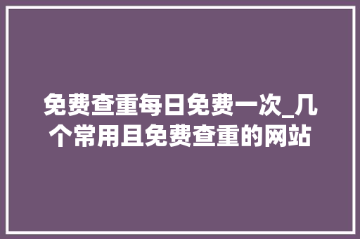 免费查重每日免费一次_几个常用且免费查重的网站