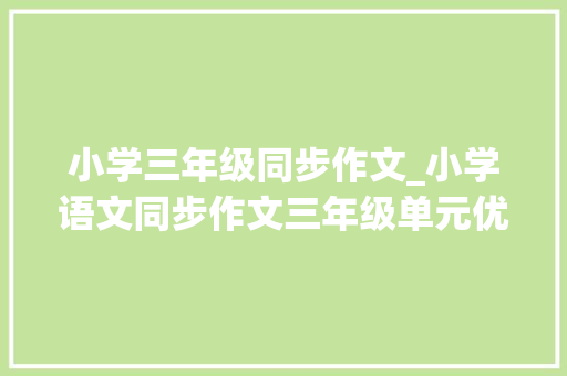 小学三年级同步作文_小学语文同步作文三年级单元优秀范文大年夜全