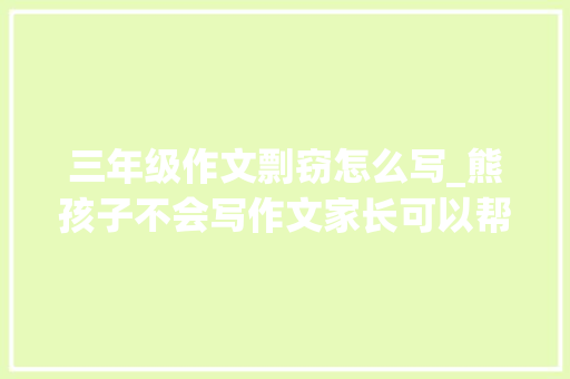 三年级作文剽窃怎么写_熊孩子不会写作文家长可以帮其抄袭吗