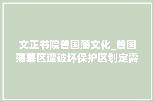 文正书院曾国藩文化_曾国藩墓区遭破坏保护区划定需要进级