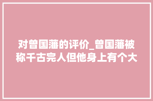 对曾国藩的评价_曾国藩被称千古完人但他身上有个大年夜污点任何人都不能将它洗刷