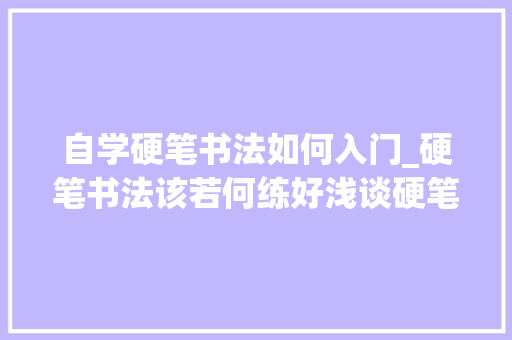 自学硬笔书法如何入门_硬笔书法该若何练好浅谈硬笔书法入门