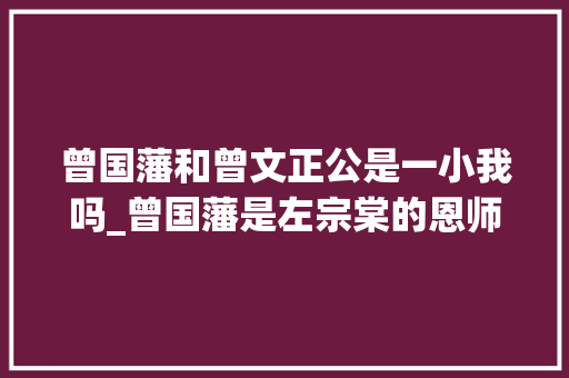 曾国藩和曾文正公是一小我吗_曾国藩是左宗棠的恩师为何两人关系走向交恶背后原因令人唏嘘