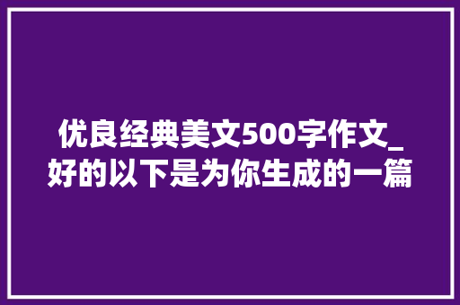 优良经典美文500字作文_好的以下是为你生成的一篇 500 字文章