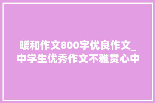 暖和作文800字优良作文_中学生优秀作文不雅赏心中的那一份温暖 申请书范文