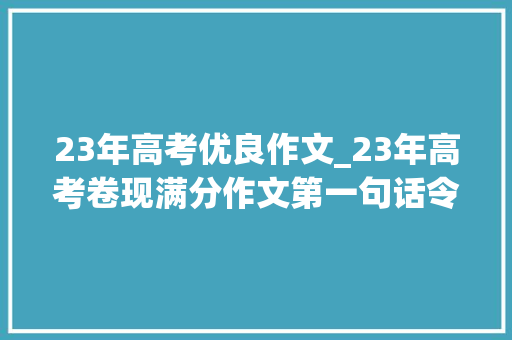 23年高考优良作文_23年高考卷现满分作文第一句话令人惊艳北大年夜教授也挑不出缺陷 商务邮件范文