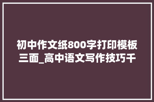 初中作文纸800字打印模板三面_高中语文写作技巧千锤百炼不如背下这篇模板简单又高效提分