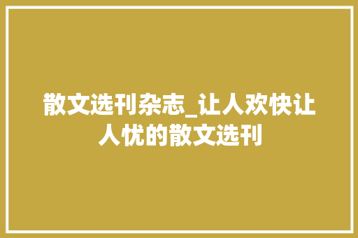 散文选刊杂志_让人欢快让人忧的散文选刊 报告范文