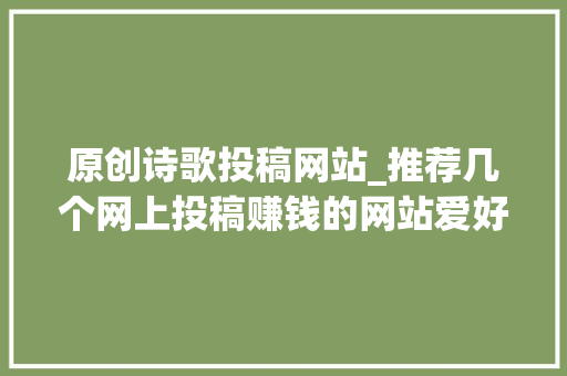 原创诗歌投稿网站_推荐几个网上投稿赚钱的网站爱好写作的同伙不妨去看看