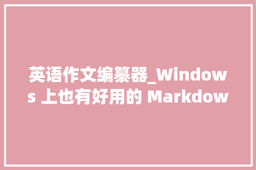 英语作文编纂器_Windows 上也有好用的 Markdown 编辑器妙笔