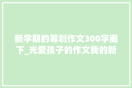 新学期的筹划作文300字阁下_光爱孩子的作文我的新学期计划