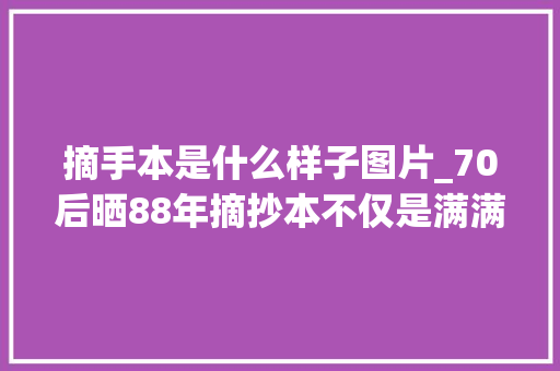 摘手本是什么样子图片_70后晒88年摘抄本不仅是满满回忆而且笔迹却是高颜值