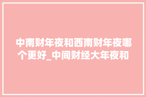 中南财年夜和西南财年夜哪个更好_中间财经大年夜和西南财经大年夜学哪所综合实力更强些听听师长教师怎么说