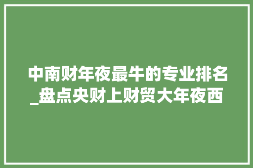 中南财年夜最牛的专业排名_盘点央财上财贸大年夜西南财大年夜中南财大年夜都有哪些强势专业