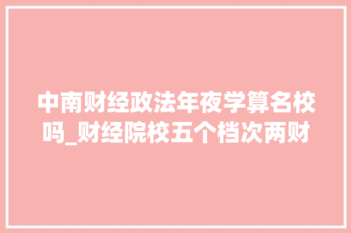 中南财经政法年夜学算名校吗_财经院校五个档次两财一贸领衔江财东财性价比高