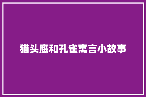 猫头鹰和孔雀寓言小故事 致辞范文