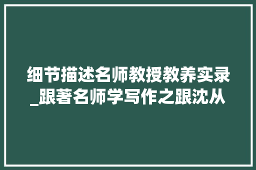 细节描述名师教授教养实录_跟著名师学写作之跟沈从文师长教师学细节描写