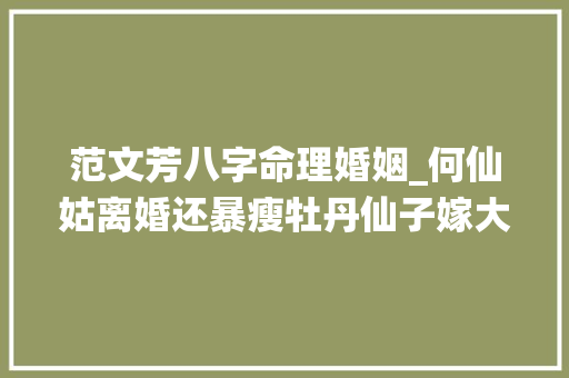 范文芳八字命理婚姻_何仙姑离婚还暴瘦牡丹仙子嫁大年夜10岁商人冻龄两人际遇大年夜不合