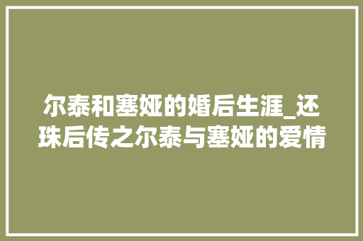 尔泰和塞娅的婚后生涯_还珠后传之尔泰与塞娅的爱情悲剧