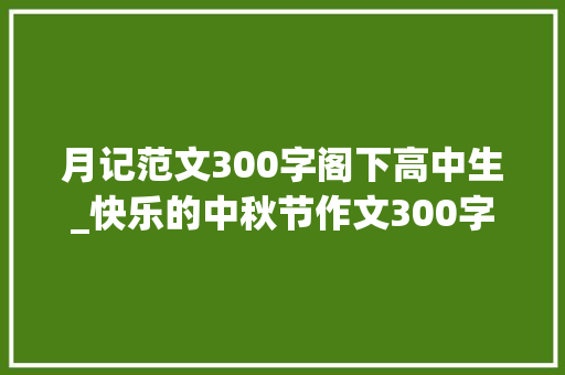 月记范文300字阁下高中生_快乐的中秋节作文300字精选八篇 论文范文