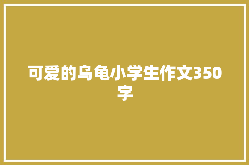 可爱的乌龟小学生作文350字 职场范文