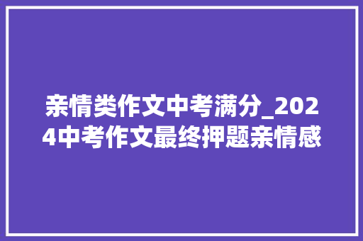 亲情类作文中考满分_2024中考作文最终押题亲情感悟类范文5篇含亲情类满分句段