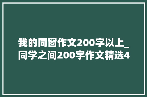 我的同窗作文200字以上_同学之间200字作文精选42篇