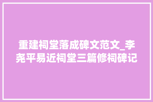 重建祠堂落成碑文范文_李尧平易近祠堂三篇修祠碑记