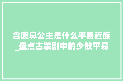 含喷鼻公主是什么平易近族_盘点古装剧中的少数平易近族公主喷鼻香喷鼻香公主和含喷鼻香到底是不是一小我