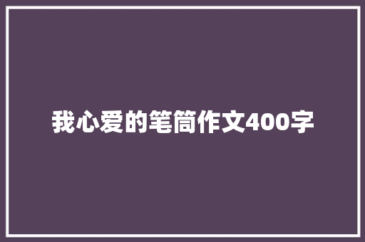 我心爱的笔筒作文400字 报告范文