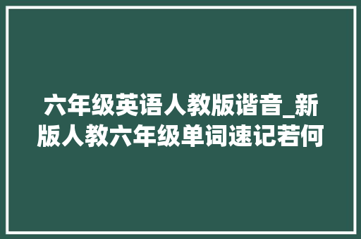 六年级英语人教版谐音_新版人教六年级单词速记若何运用谐音形象拆分进行快速记忆