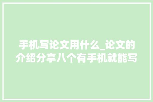 手机写论文用什么_论文的介绍分享八个有手机就能写作的对象