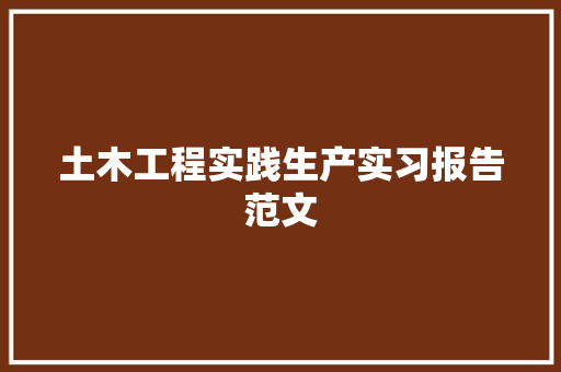 土木工程实践生产实习报告范文