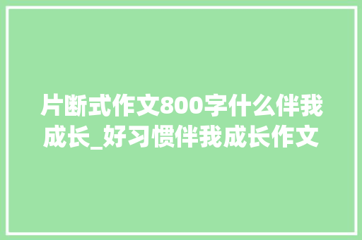 片断式作文800字什么伴我成长_好习惯伴我成长作文精选46篇