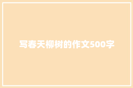 写春天柳树的作文500字 演讲稿范文