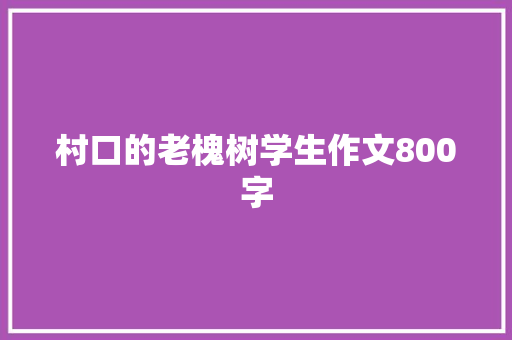 村口的老槐树学生作文800字