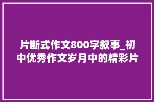 片断式作文800字叙事_初中优秀作文岁月中的精彩片段