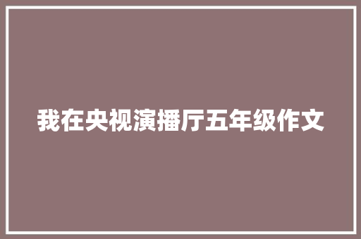 我在央视演播厅五年级作文 申请书范文