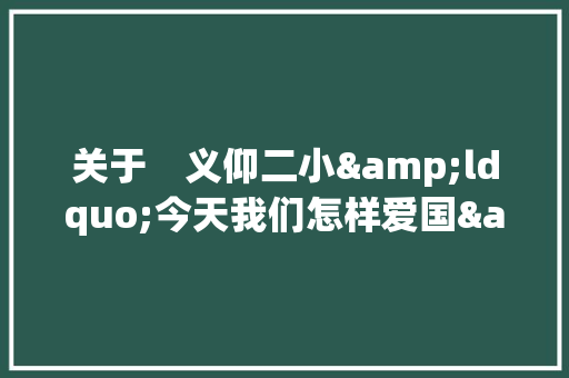 关于　义仰二小&ldquo;今天我们怎样爱国&rdquo;征文活动方案