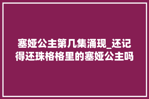 塞娅公主第几集涌现_还记得还珠格格里的塞娅公主吗这真是42岁的身材吗