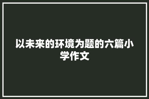 以未来的环境为题的六篇小学作文