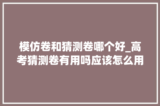 模仿卷和猜测卷哪个好_高考猜测卷有用吗应该怎么用效果最好