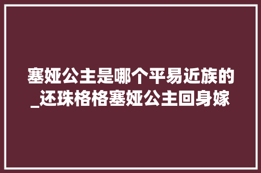 塞娅公主是哪个平易近族的_还珠格格塞娅公主回身嫁福尔泰飒