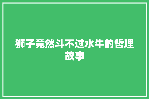 狮子竟然斗不过水牛的哲理故事