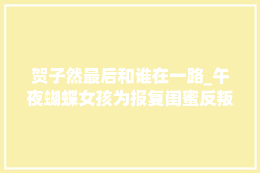 贺子然最后和谁在一路_午夜蝴蝶女孩为报复闺蜜反叛赌气捐躯美色却换来惨痛的价值