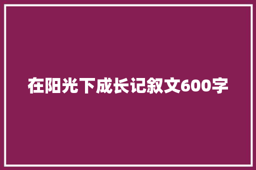 在阳光下成长记叙文600字 生活范文