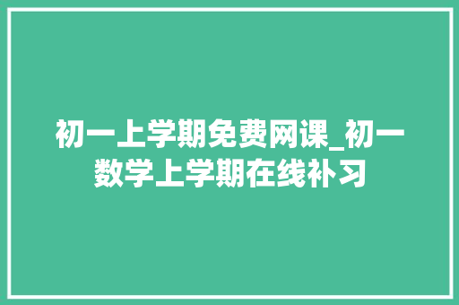 初一上学期免费网课_初一数学上学期在线补习