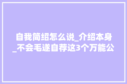 自我简绍怎么说_介绍本身_不会毛遂自荐这3个万能公式让人1分钟记住你 综述范文