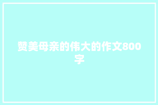 赞美母亲的伟大的作文800字 致辞范文